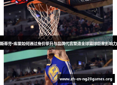 斯蒂芬·库里如何通过身价攀升与品牌代言塑造全球篮球巨星影响力