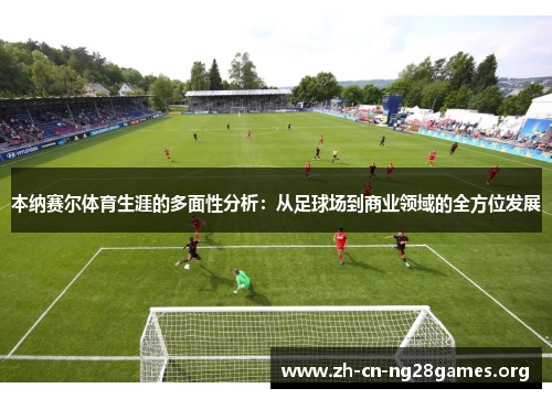 本纳赛尔体育生涯的多面性分析:从足球场到商业领域的全方位发展 本纳赛尔体育生涯的多面性分析:从足球场到商业领域的全方位发展