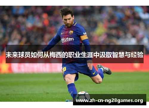 未来球员如何从梅西的职业生涯中汲取智慧与经验 未来球员如何从梅西的职业生涯中汲取智慧与经验