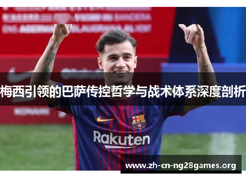 梅西引领的巴萨传控哲学与战术体系深度剖析 梅西引领的巴萨传控哲学与战术体系深度剖析