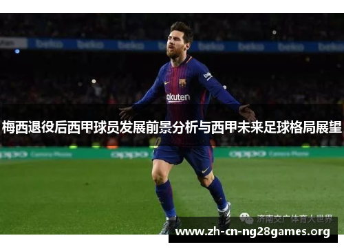 梅西退役后西甲球员发展前景分析与西甲未来足球格局展望 梅西退役后西甲球员发展前景分析与西甲未来足球格局展望